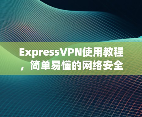 ExpressVPN使用教程,简单易懂的网络安全解决方案