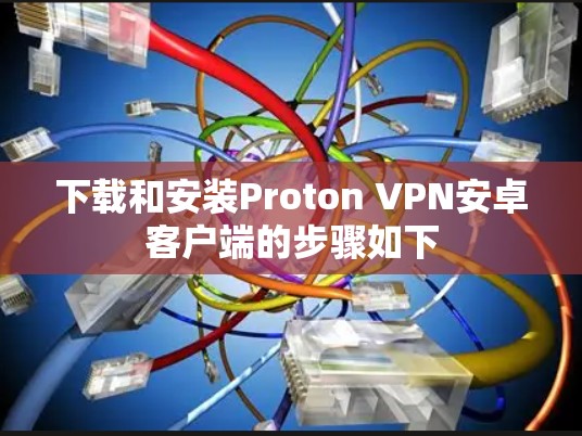 下载和安装Proton VPN安卓客户端的步骤如下