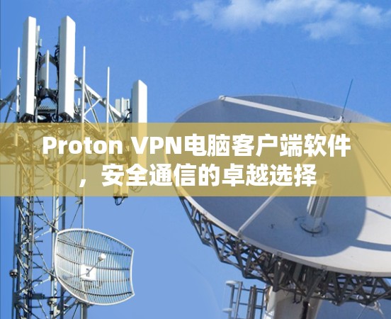 Proton VPN电脑客户端软件，安全通信的卓越选择