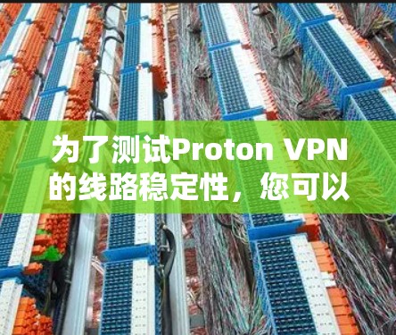 为了测试Proton VPN的线路稳定性，您可以按照以下步骤进行