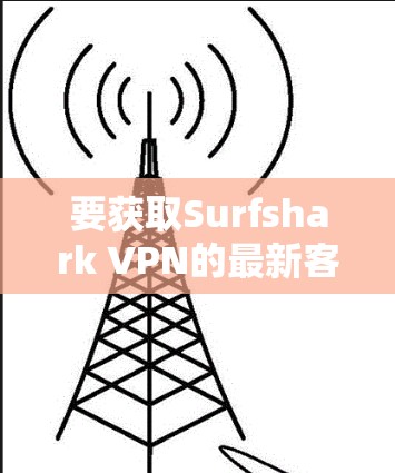 要获取Surfshark VPN的最新客户端,请按照以下步骤操作