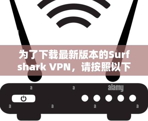 为了下载最新版本的Surfshark VPN,请按照以下步骤操作 为了下载最新版本的Surfshark VPN,请按照以下步骤操作
