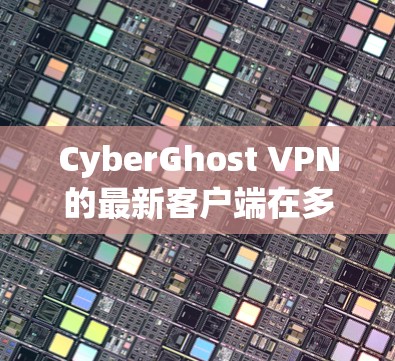 CyberGhost VPN的最新客户端在多个方面进行了优化和改进，确保了用户体验的提升和功能的强大化。以下是该客户端的主要特点