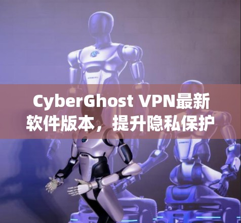 CyberGhost VPN最新软件版本，提升隐私保护与网络安全