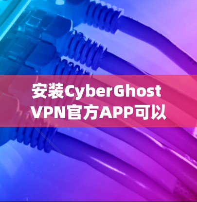 安装CyberGhost VPN官方APP可以按照以下步骤进行