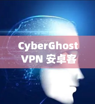 CyberGhost VPN 安卓客户端可能会遇到一些问题，以下是一些常见问题及其解决方法