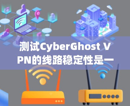测试CyberGhost VPN的线路稳定性是一个系统性的过程,可以通过以下步骤进行