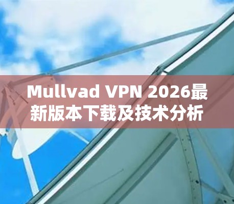 Mullvad VPN 2026最新版本下载及技术分析