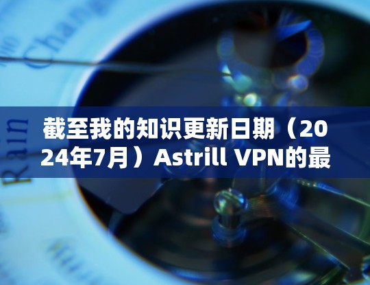 截至我的知识更新日期(2024年7月)Astrill VPN的最新版本信息如下 截至我的知识更新日期(2024年7月)Astrill VPN的最新版本信息如下