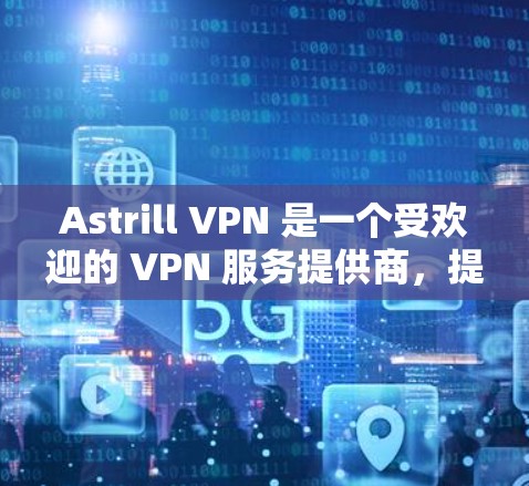 Astrill VPN 是一个受欢迎的 VPN 服务提供商，提供了多种功能和选项。以下是关于 Astrill VPN 的一些关键信息和推荐