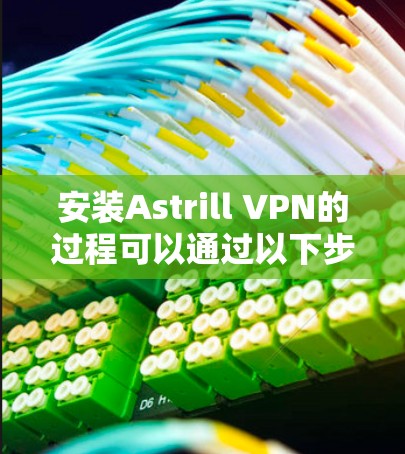 安装Astrill VPN的过程可以通过以下步骤轻松完成