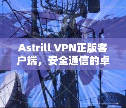 Astrill VPN正版客户端,安全通信的卓越选择 Astrill VPN正版客户端,安全通信的卓越选择