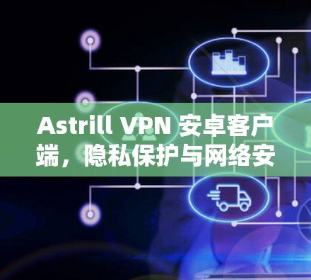 Astrill VPN 安卓客户端,隐私保护与网络安全的强大助力