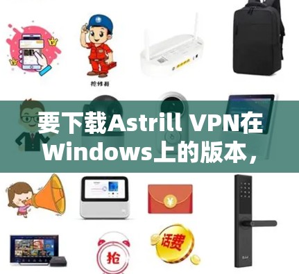 要下载Astrill VPN在Windows上的版本,你可以按照以下步骤操作