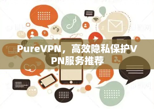 PureVPN，高效隐私保护VPN服务推荐