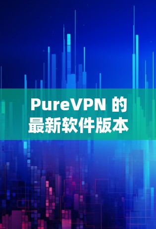 PureVPN 的最新软件版本可以通过以下方式获取