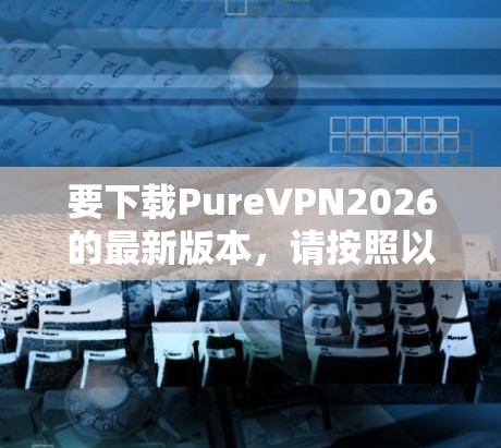 要下载PureVPN2026的最新版本,请按照以下步骤操作 要下载PureVPN2026的最新版本,请按照以下步骤操作