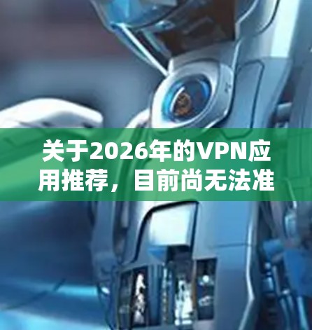关于2026年的VPN应用推荐,目前尚无法准确预测未来几年互联网技术和相关政策的变化,但以下是一些基于当前趋势和用户需求的VPN推荐,供参考
