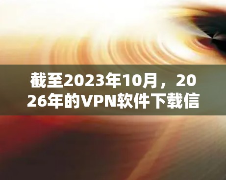 截至2023年10月，2026年的VPN软件下载信息尚未公开或存在，因为未来三年还没有到来。因此，关于2026年的VPN软件下载，目前没有具体的信息或趋势可以提供