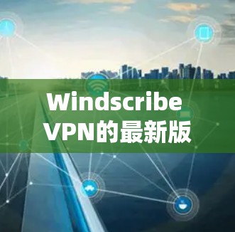 Windscribe VPN的最新版本是v2.2024.6,发布于2024年3月。以下是该版本的主要特点和改进