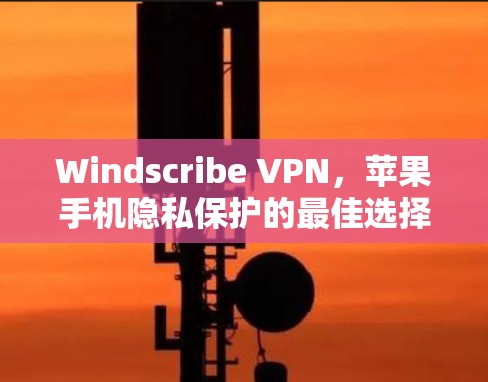 Windscribe VPN,苹果手机隐私保护的最佳选择