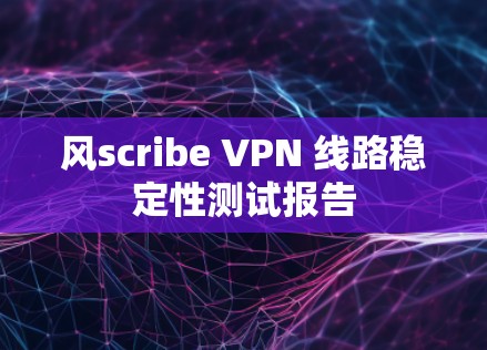 风scribe VPN 线路稳定性测试报告