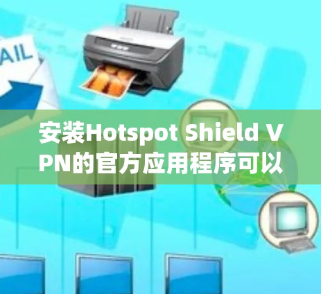 安装Hotspot Shield VPN的官方应用程序可以按照以下步骤进行