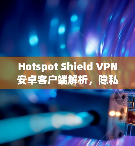 Hotspot Shield VPN安卓客户端解析,隐私防护与网络安全的完美加固
