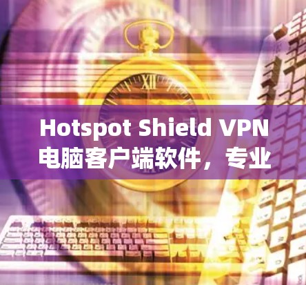 Hotspot Shield VPN电脑客户端软件,专业隐私保护与网络安全评测