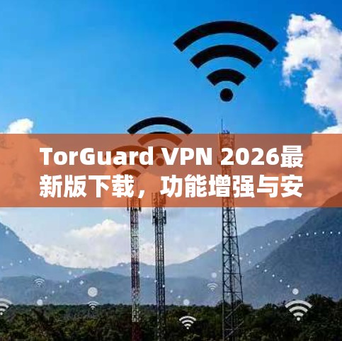TorGuard VPN 2026最新版下载,功能增强与安全性能评估
