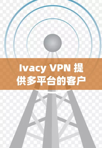 Ivacy VPN 提供多平台的客户端,以下是其热门客户端推荐