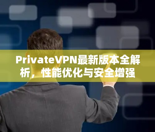 PrivateVPN最新版本全解析,性能优化与安全增强