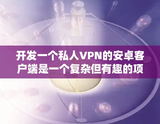 开发一个私人VPN的安卓客户端是一个复杂但有趣的项目,需要从多个方面进行规划和实施。以下是详细的步骤指南,帮助您系统地完成这个项目
