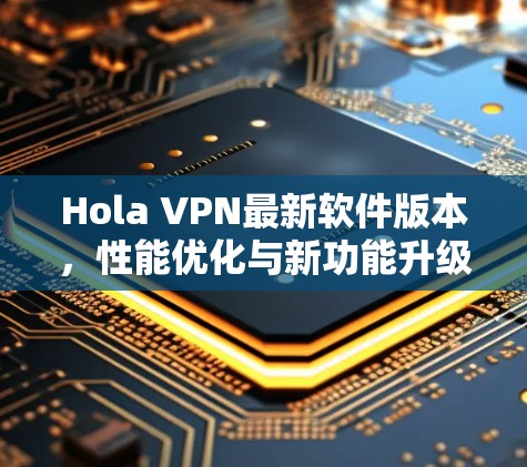 Hola VPN最新软件版本,性能优化与新功能升级