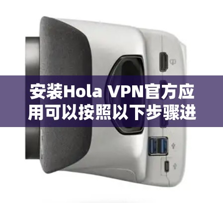 安装Hola VPN官方应用可以按照以下步骤进行