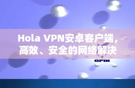 Hola VPN安卓客户端,高效、安全的网络解决方案