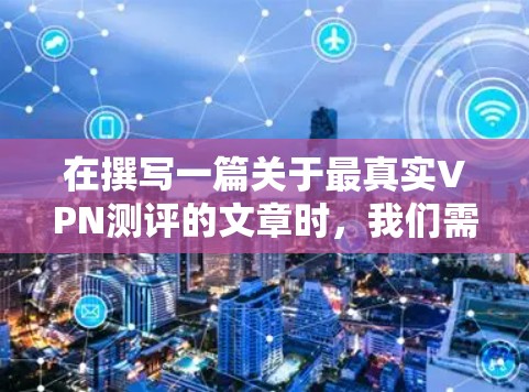 在撰写一篇关于最真实VPN测评的文章时,我们需要从多个维度进行全面评估,确保内容的真实性和全面性。以下是详细的步骤和思考过程