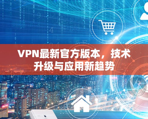 VPN最新官方版本，技术升级与应用新趋势