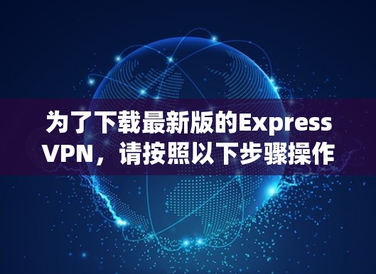 为了下载最新版的ExpressVPN，请按照以下步骤操作