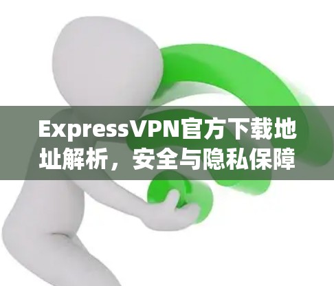 ExpressVPN官方下载地址解析，安全与隐私保障