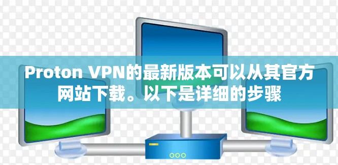 Proton VPN的最新版本可以从其官方网站下载。以下是详细的步骤