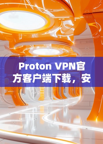 Proton VPN官方客户端下载，安全通信的最佳选择