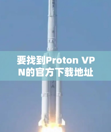 要找到Proton VPN的官方下载地址，请按照以下步骤操作