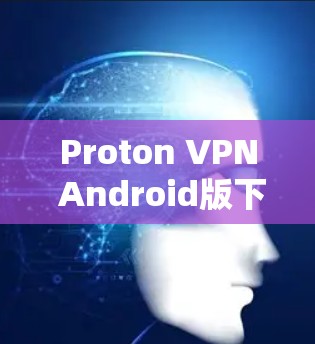 Proton VPN Android版下载安装指南