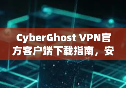 CyberGhost VPN官方客户端下载指南，安全、快速、免费