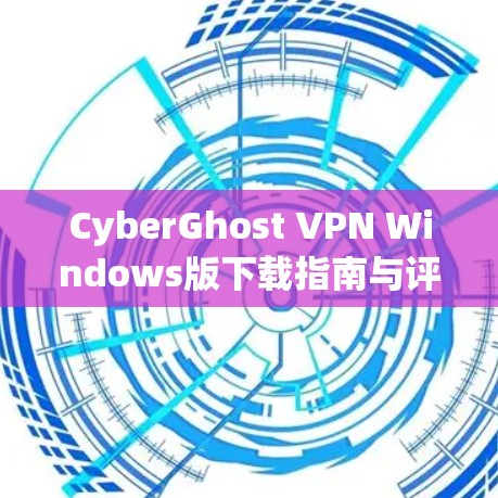 CyberGhost VPN Windows版下载指南与评测