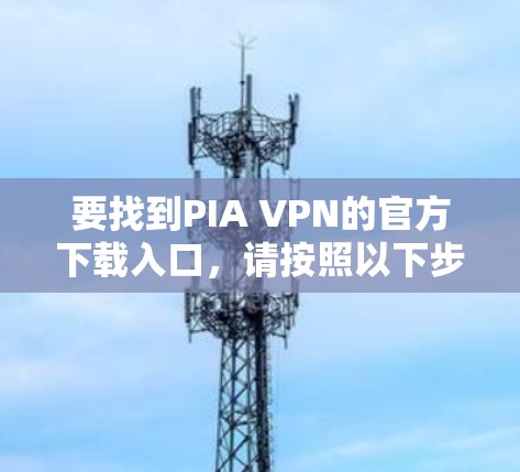 要找到PIA VPN的官方下载入口，请按照以下步骤操作