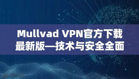 Mullvad VPN官方下载最新版—技术与安全全面解析