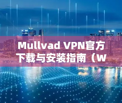 Mullvad VPN官方下载与安装指南（Windows版）