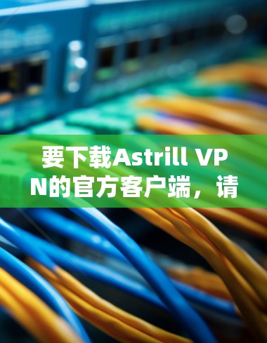 要下载Astrill VPN的官方客户端，请按照以下步骤操作
